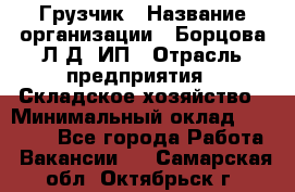 Грузчик › Название организации ­ Борцова Л.Д, ИП › Отрасль предприятия ­ Складское хозяйство › Минимальный оклад ­ 14 000 - Все города Работа » Вакансии   . Самарская обл.,Октябрьск г.